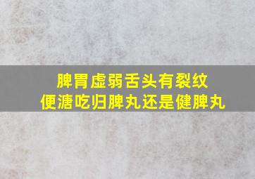 脾胃虚弱舌头有裂纹 便溏吃归脾丸还是健脾丸